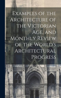 Examples Of The Architecture Of The Victorian Age, And Monthly Review Of The World's Architectural Progress