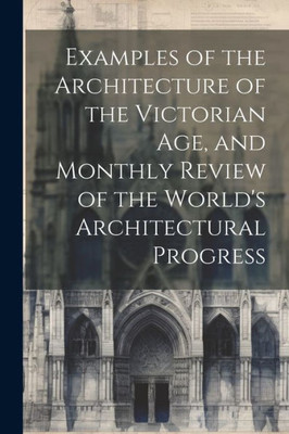 Examples Of The Architecture Of The Victorian Age, And Monthly Review Of The World's Architectural Progress