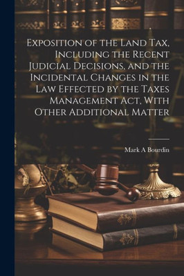Exposition Of The Land Tax, Including The Recent Judicial Decisions, And The Incidental Changes In The Law Effected By The Taxes Management Act, With Other Additional Matter