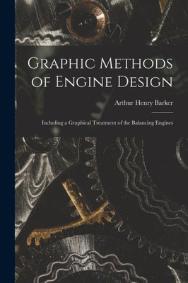 Graphic Methods Of Engine Design: Including A Graphical Treatment Of The Balancing Engines