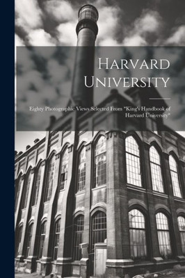 Harvard University: Eighty Photographic Views Selected From "King's Handbook Of Harvard University"