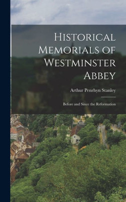 Historical Memorials Of Westminster Abbey: Before And Since The Reformation