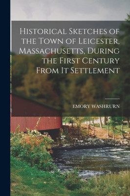 Historical Sketches Of The Town Of Leicester, Massachusetts, During The First Century From It Settlement
