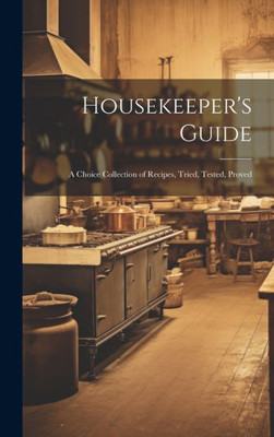 Housekeeper's Guide: A Choice Collection Of Recipes, Tried, Tested, Proved
