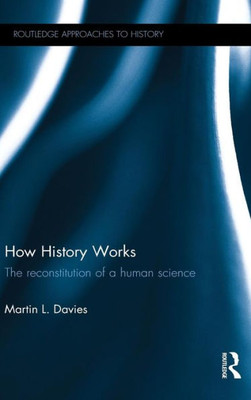 How History Works: The Reconstitution Of A Human Science (Routledge Approaches To History)