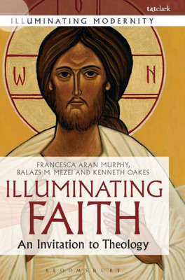 Illuminating Faith: An Invitation To Theology (Illuminating Modernity)