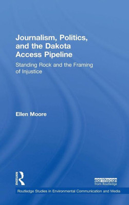 Journalism, Politics, And The Dakota Access Pipeline: Standing Rock And The Framing Of Injustice (Routledge Studies In Environmental Communication And Media)