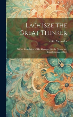 Lâo-Tsze The Great Thinker: With A Translation Of His Thoughts On The Nature And Manifestations Of God