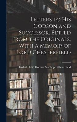 Letters To His Godson And Successor. Edited From The Originals, With A Memoir Of Lord Chesterfield