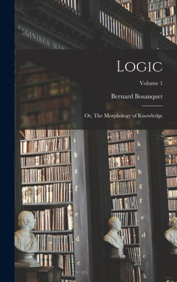 Logic; Or, The Morphology Of Knowledge; Volume 1