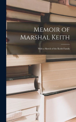 Memoir Of Marshal Keith: With A Sketch Of The Keith Family