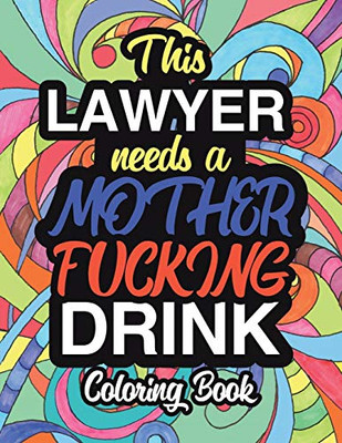 This Lawyer Needs A Mother Fucking Drink: A Sweary Adult Coloring Book For Swearing Like A Lawyer | Curse Word Holiday Gift & Birthday Present For ... Great Gift For Lawyers And Legal Professions