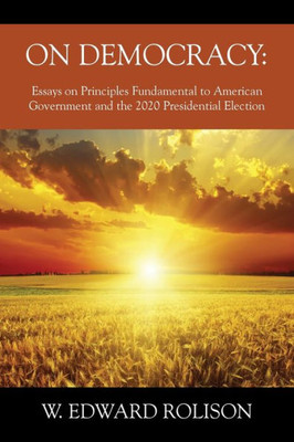 On Democracy: Essays On Principles Fundamental To American Government And The 2020 Presidential Election