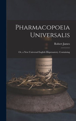 Pharmacopoeia Universalis: Or, A New Universal English Dispensatory. Containing