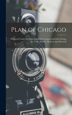 Plan Of Chicago: Prepared Under The Direction Of The Commercial Club During The Years Mcmvi, Mcmvii, And Mcmviii