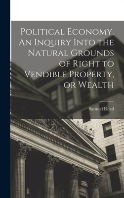 Political Economy. An Inquiry Into The Natural Grounds Of Right To Vendible Property, Or Wealth
