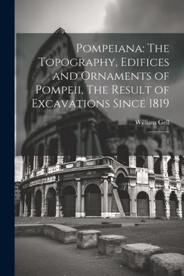 Pompeiana: The Topography, Edifices And Ornaments Of Pompeii, The Result Of Excavations Since 1819: 1