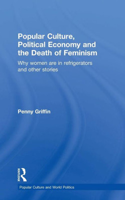 Popular Culture, Political Economy And The Death Of Feminism: Why Women Are In Refrigerators And Other Stories (Popular Culture And World Politics)