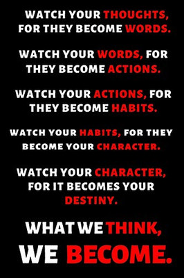 WATCH YOUR THOUGHTS, FOR THEY BECOME YOUR WORDS. WATCH YOUR WORDS, FOR THEY BECOME YOUR ACTIONS. WATCH YOUR ACTIONS, FOR THEY BECOME YOUR HABITS. ... FOR IT BECOMES YOUR DESTINY. WHAT WE