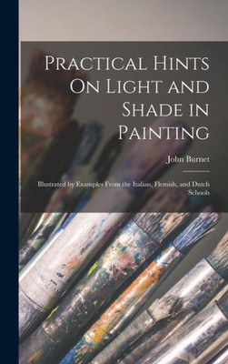 Practical Hints On Light And Shade In Painting: Illustrated By Examples From The Italian, Flemish, And Dutch Schools