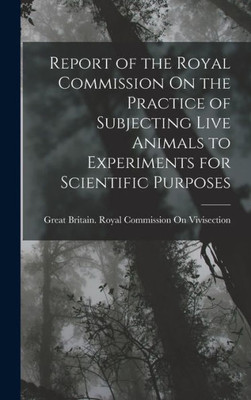 Report Of The Royal Commission On The Practice Of Subjecting Live Animals To Experiments For Scientific Purposes