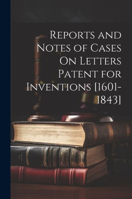 Reports And Notes Of Cases On Letters Patent For Inventions [1601-1843]