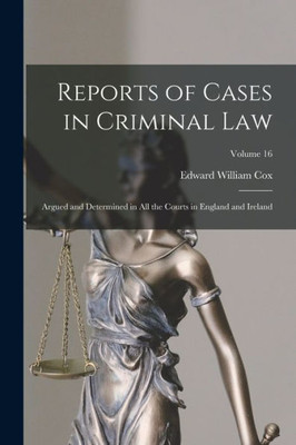 Reports Of Cases In Criminal Law: Argued And Determined In All The Courts In England And Ireland; Volume 16