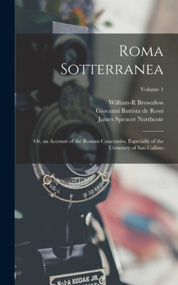Roma Sotterranea: Or, An Account Of The Roman Catacombs, Especially Of The Cemetery Of San Callisto; Volume 1
