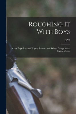 Roughing It With Boys; Actual Experiences Of Boys At Summer And Winter Camps In The Maine Woods