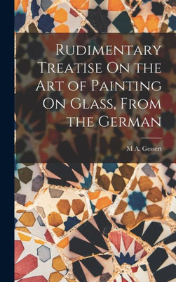 Rudimentary Treatise On The Art Of Painting On Glass, From The German