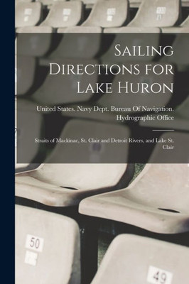 Sailing Directions For Lake Huron: Straits Of Mackinac, St. Clair And Detroit Rivers, And Lake St. Clair