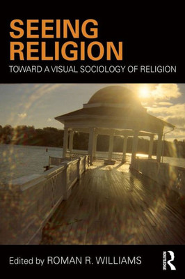 Seeing Religion: Toward A Visual Sociology Of Religion (Routledge Advances In Sociology)