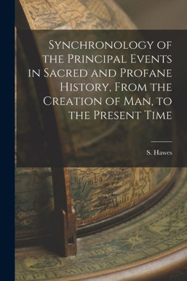 Synchronology Of The Principal Events In Sacred And Profane History, From The Creation Of Man, To The Present Time