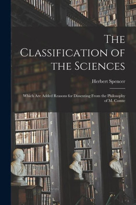 The Classification Of The Sciences: Which Are Added Reasons For Dissenting From The Philosophy Of M. Comte