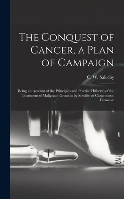 The Conquest Of Cancer, A Plan Of Campaign; Being An Account Of The Principles And Practice Hitherto Of The Treatment Of Malignant Growths By Specific Or Cancrotoxic Ferments