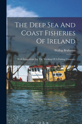 The Deep Sea And Coast Fisheries Of Ireland: With Suggestions For The Working Of A Fishing Company