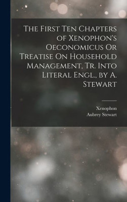 The First Ten Chapters Of Xenophon's Oeconomicus Or Treatise On Household Management, Tr. Into Literal Engl., By A. Stewart