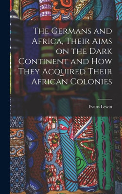The Germans And Africa, Their Aims On The Dark Continent And How They Acquired Their African Colonies