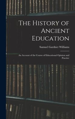 The History Of Ancient Education: An Account Of The Course Of Educational Opinion And Practice