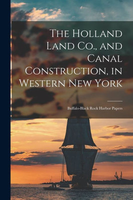 The Holland Land Co., And Canal Construction, In Western New York; Buffalo-Black Rock Harbor Papers