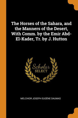 The Horses Of The Sahara, And The Manners Of The Desert, With Comm. By The Emir Abd-El-Kader, Tr. By J. Hutton