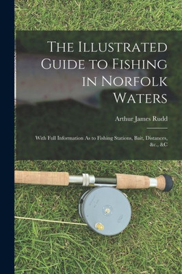 The Illustrated Guide To Fishing In Norfolk Waters: With Full Information As To Fishing Stations, Bait, Distances, &C., &C