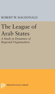 The League Of Arab States: A Study In Dynamics Of Regional Organization (Princeton Legacy Library, 1884)