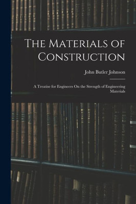 The Materials Of Construction: A Treatise For Engineers On The Strength Of Engineering Materials