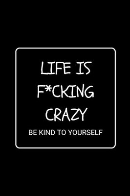 Life Is F*cking Crazy Be Kind To Yourself: Funny Gag Notebook to Write In