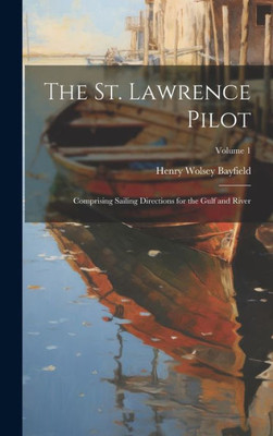 The St. Lawrence Pilot: Comprising Sailing Directions For The Gulf And River; Volume 1