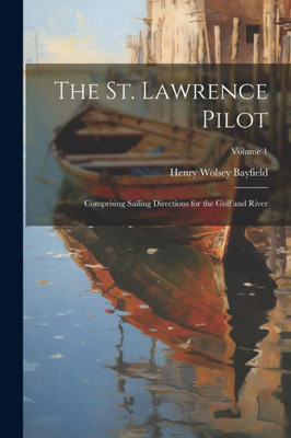 The St. Lawrence Pilot: Comprising Sailing Directions For The Gulf And River; Volume 1