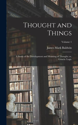 Thought And Things: A Study Of The Development And Meaning Of Thought; Or, Genetic Logic; Volume 1