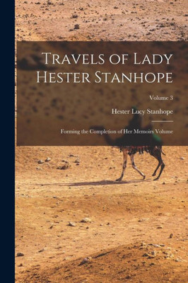 Travels Of Lady Hester Stanhope; Forming The Completion Of Her Memoirs Volume; Volume 3