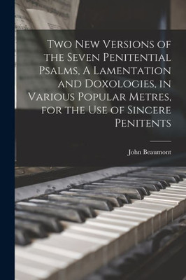 Two New Versions Of The Seven Penitential Psalms, A Lamentation And Doxologies, In Various Popular Metres, For The Use Of Sincere Penitents